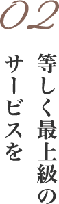 02等しく最上級のサービスを